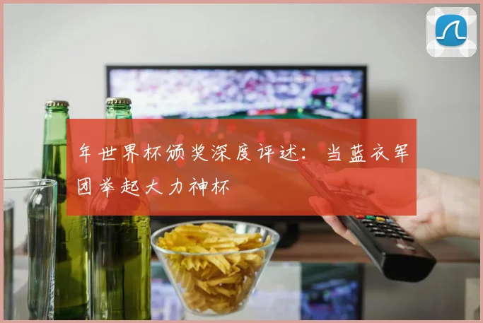 年世界杯颁奖深度评述:当蓝衣军团举起大力神杯