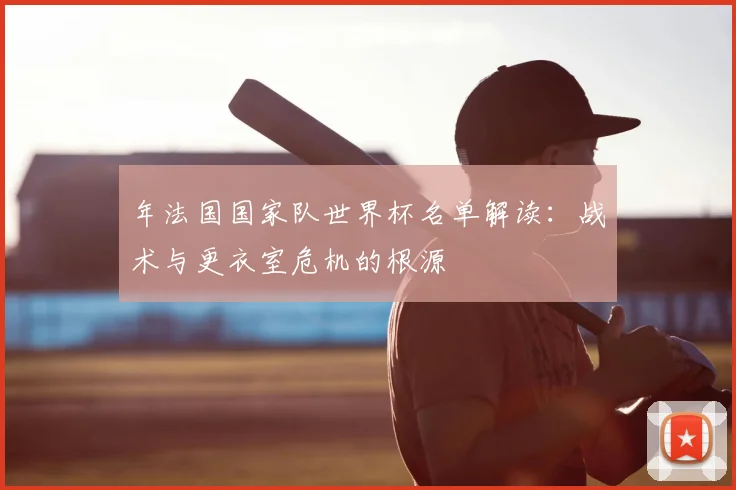 年法国国家队世界杯名单解读：战术与更衣室危机的根源