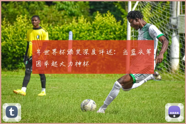 年世界杯颁奖深度评述:当蓝衣军团举起大力神杯