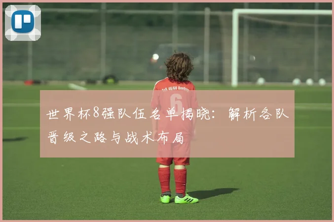 世界杯8强队伍名单揭晓:解析各队晋级之路与战术布局
