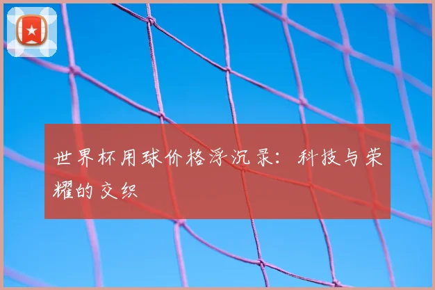 世界杯用球价格浮沉录:科技与荣耀的交织