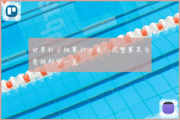 世界杯小组赛积分表:完整赛果与晋级形势一览