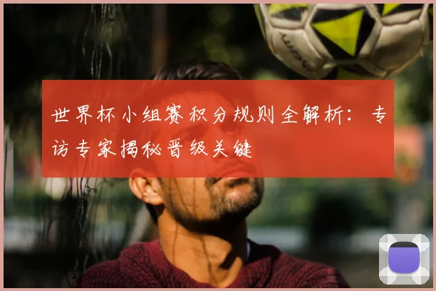 世界杯小组赛积分规则全解析:专访专家揭秘晋级关键