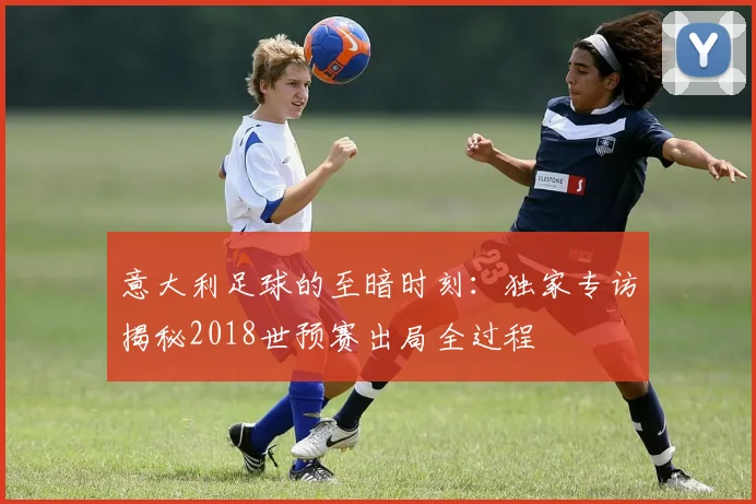 意大利足球的至暗时刻：独家专访揭秘2018世预赛出局全过程