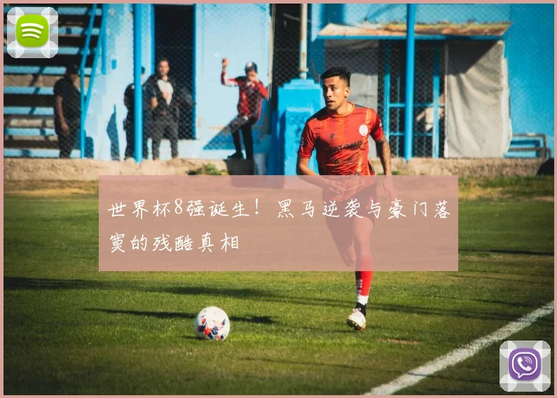 世界杯8强诞生!黑马逆袭与豪门落寞的残酷真相