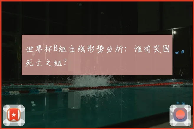 世界杯B组出线形势分析:谁将突围死亡之组?