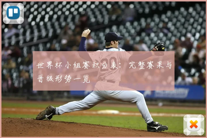 世界杯小组赛积分表:完整赛果与晋级形势一览