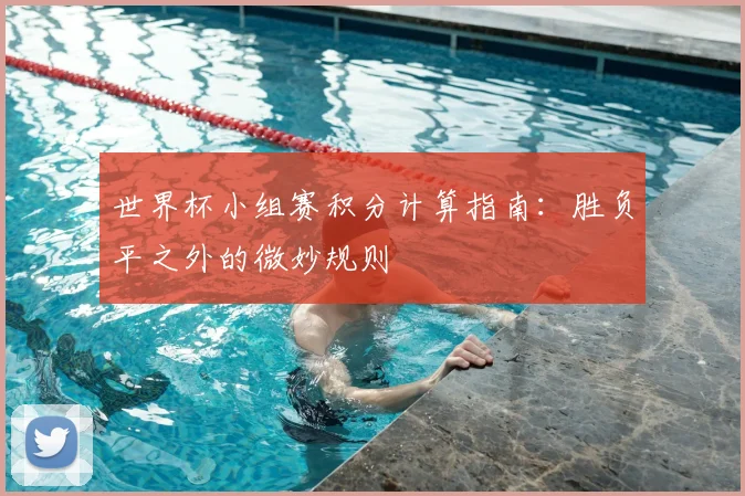 世界杯小组赛积分计算指南:胜负平之外的微妙规则