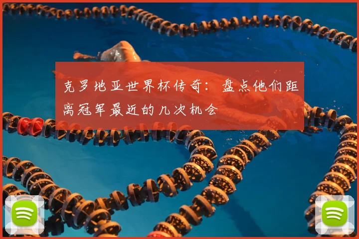克罗地亚世界杯传奇：盘点他们距离冠军最近的几次机会