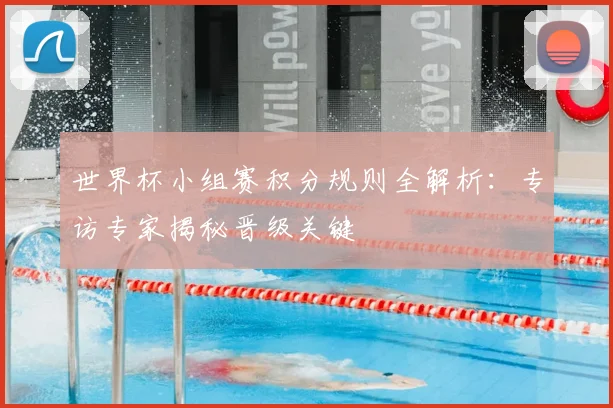 世界杯小组赛积分规则全解析:专访专家揭秘晋级关键