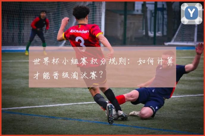 世界杯小组赛积分规则:如何计算才能晋级淘汰赛?