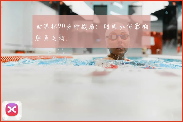 世界杯90分钟战局:时间如何影响胜负走向