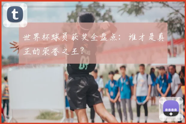 世界杯球员获奖全盘点:谁才是真正的荣誉之王?