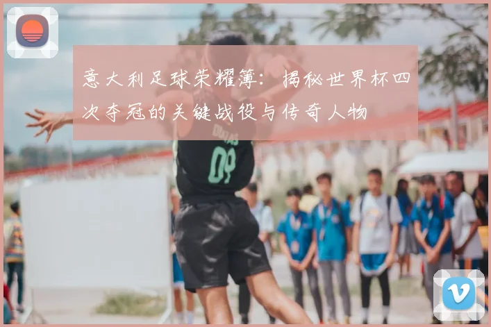 意大利足球荣耀簿:揭秘世界杯四次夺冠的关键战役与传奇人物