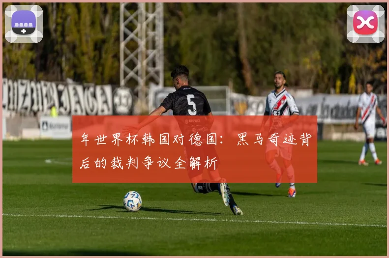 年世界杯韩国对德国:黑马奇迹背后的裁判争议全解析
