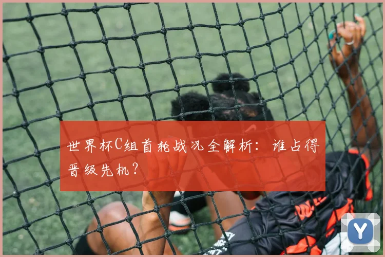 世界杯C组首轮战况全解析:谁占得晋级先机?