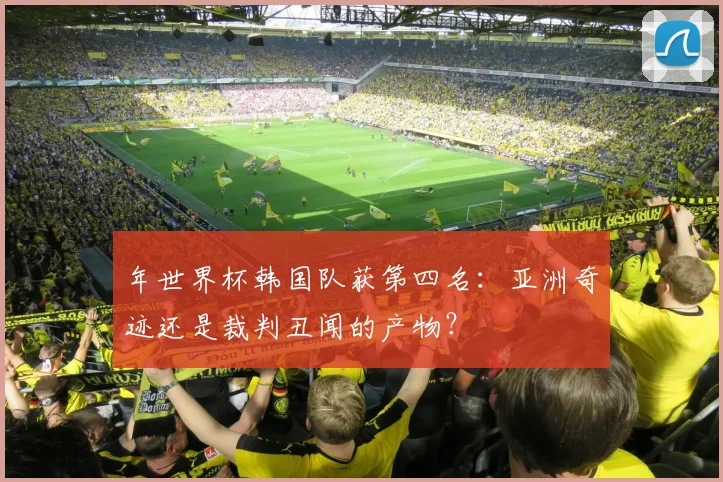 年世界杯韩国队获第四名:亚洲奇迹还是裁判丑闻的产物?