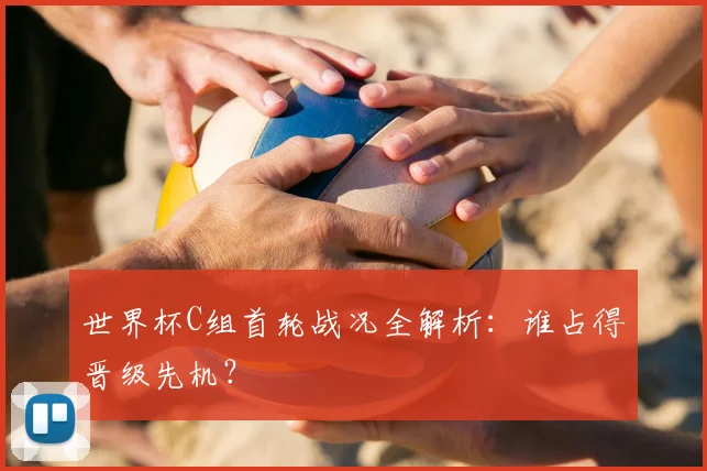 世界杯C组首轮战况全解析:谁占得晋级先机?